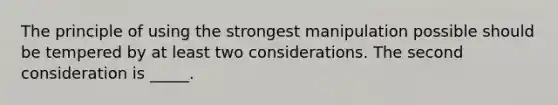 The principle of using the strongest manipulation possible should be tempered by at least two considerations. The second consideration is _____.