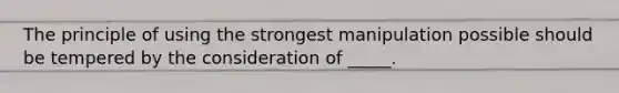 The principle of using the strongest manipulation possible should be tempered by the consideration of _____.