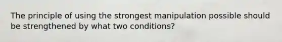 The principle of using the strongest manipulation possible should be strengthened by what two conditions?