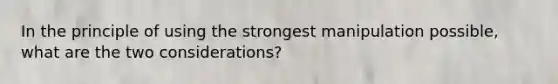 In the principle of using the strongest manipulation possible, what are the two considerations?