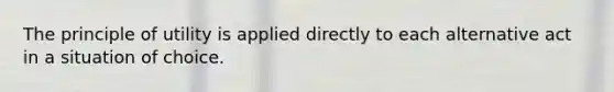 The principle of utility is applied directly to each alternative act in a situation of choice.