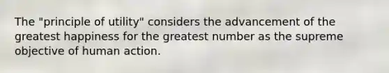 The "principle of utility" considers the advancement of the greatest happiness for the greatest number as the supreme objective of human action.