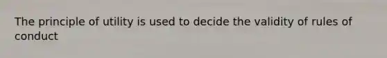 The principle of utility is used to decide the validity of rules of conduct