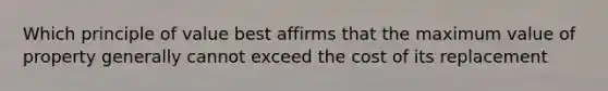 Which principle of value best affirms that the maximum value of property generally cannot exceed the cost of its replacement