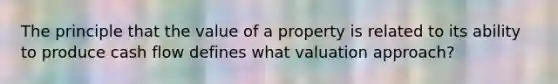 The principle that the value of a property is related to its ability to produce cash flow defines what valuation approach?