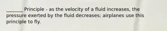 _______ Principle - as the velocity of a fluid increases, the pressure exerted by the fluid decreases; airplanes use this principle to fly.