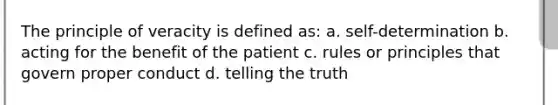 The principle of veracity is defined as: a. self-determination b. acting for the benefit of the patient c. rules or principles that govern proper conduct d. telling the truth