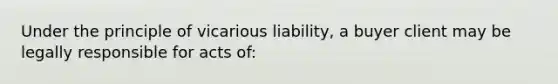 Under the principle of vicarious liability, a buyer client may be legally responsible for acts of: