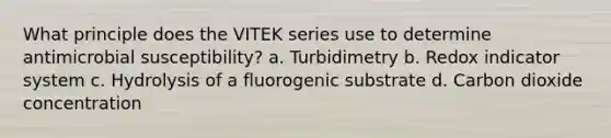 What principle does the VITEK series use to determine antimicrobial susceptibility? a. Turbidimetry b. Redox indicator system c. Hydrolysis of a fluorogenic substrate d. Carbon dioxide concentration