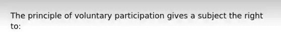 The principle of voluntary participation gives a subject the right to: