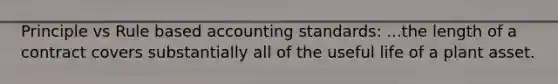 Principle vs Rule based accounting standards: ...the length of a contract covers substantially all of the useful life of a plant asset.