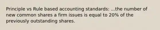 Principle vs Rule based accounting standards: ...the number of new common shares a firm issues is equal to 20% of the previously outstanding shares.