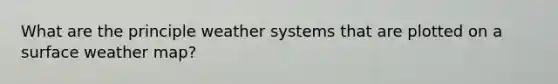 What are the principle weather systems that are plotted on a surface weather map?