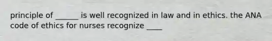 principle of ______ is well recognized in law and in ethics. the ANA code of ethics for nurses recognize ____