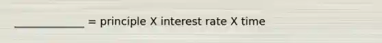 _____________ = principle X interest rate X time