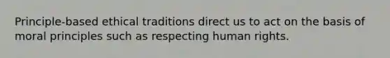 Principle-based ethical traditions direct us to act on the basis of moral principles such as respecting <a href='https://www.questionai.com/knowledge/kUoulZJ8Ml-human-rights' class='anchor-knowledge'>human rights</a>.