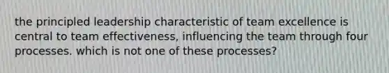 the principled leadership characteristic of team excellence is central to team effectiveness, influencing the team through four processes. which is not one of these processes?