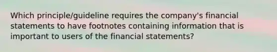 Which principle/guideline requires the company's <a href='https://www.questionai.com/knowledge/kFBJaQCz4b-financial-statements' class='anchor-knowledge'>financial statements</a> to have footnotes containing information that is important to users of the financial statements?