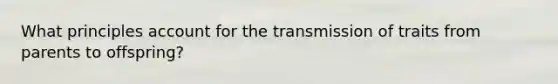 What principles account for the transmission of traits from parents to offspring?