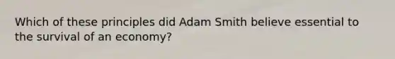 Which of these principles did Adam Smith believe essential to the survival of an economy?