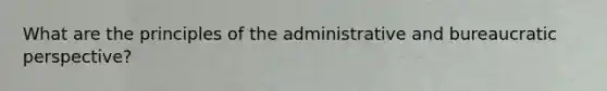 What are the principles of the administrative and bureaucratic perspective?