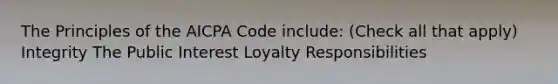 The Principles of the AICPA Code include: (Check all that apply) Integrity The Public Interest Loyalty Responsibilities