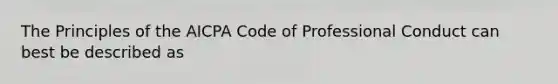 The Principles of the AICPA Code of Professional Conduct can best be described as