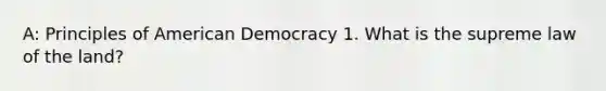 A: Principles of American Democracy 1. What is the supreme law of the land?