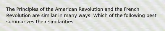 The Principles of the American Revolution and the French Revolution are similar in many ways. Which of the following best summarizes their similarities