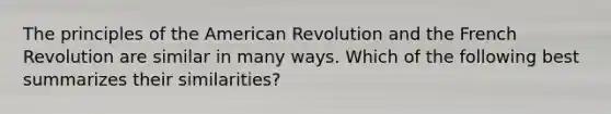 The principles of the American Revolution and the French Revolution are similar in many ways. Which of the following best summarizes their similarities?