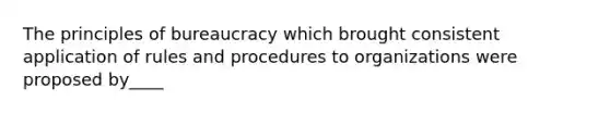 The principles of bureaucracy which brought consistent application of rules and procedures to organizations were proposed by____