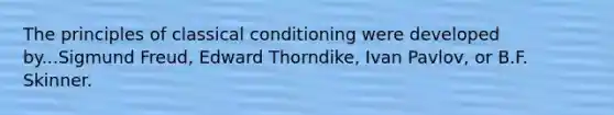 The principles of classical conditioning were developed by...Sigmund Freud, Edward Thorndike, Ivan Pavlov, or B.F. Skinner.
