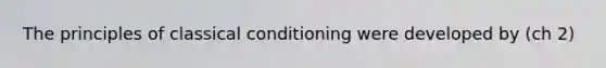 The principles of classical conditioning were developed by (ch 2)