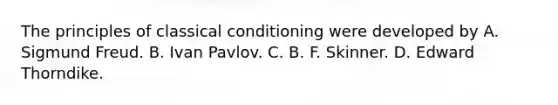 The principles of classical conditioning were developed by A. Sigmund Freud. B. Ivan Pavlov. C. B. F. Skinner. D. Edward Thorndike.