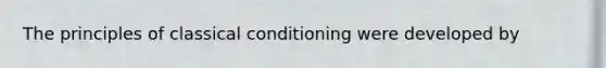 The principles of classical conditioning were developed by