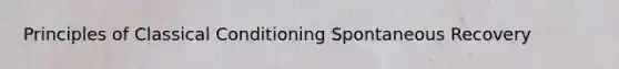 Principles of Classical Conditioning Spontaneous Recovery