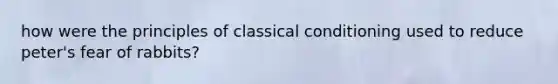 how were the principles of classical conditioning used to reduce peter's fear of rabbits?