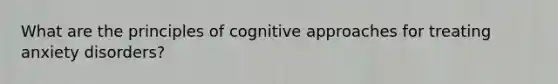 What are the principles of cognitive approaches for treating anxiety disorders?