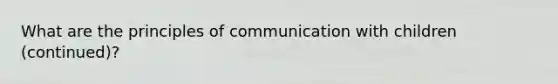 What are the principles of communication with children (continued)?