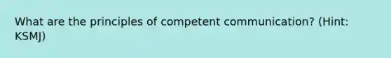 What are the principles of competent communication? (Hint: KSMJ)