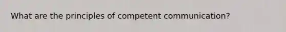 What are the principles of competent communication?