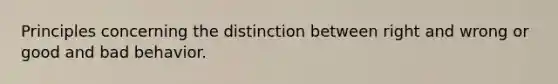 Principles concerning the distinction between right and wrong or good and bad behavior.