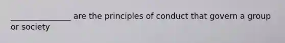 _______________ are the principles of conduct that govern a group or society