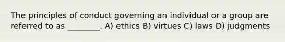 The principles of conduct governing an individual or a group are referred to as ________. A) ethics B) virtues C) laws D) judgments