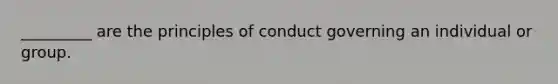 _________ are the principles of conduct governing an individual or group.