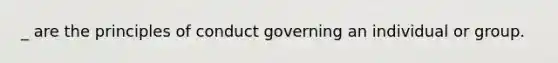 _ are the principles of conduct governing an individual or group.