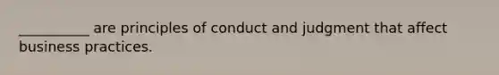 __________ are principles of conduct and judgment that affect business practices.