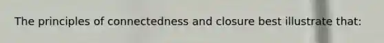 The principles of connectedness and closure best illustrate that: