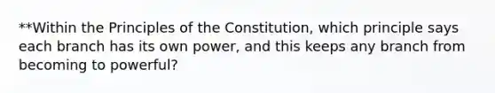 **Within the Principles of the Constitution, which principle says each branch has its own power, and this keeps any branch from becoming to powerful?