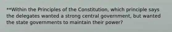 **Within the Principles of the Constitution, which principle says the delegates wanted a strong central government, but wanted the state governments to maintain their power?